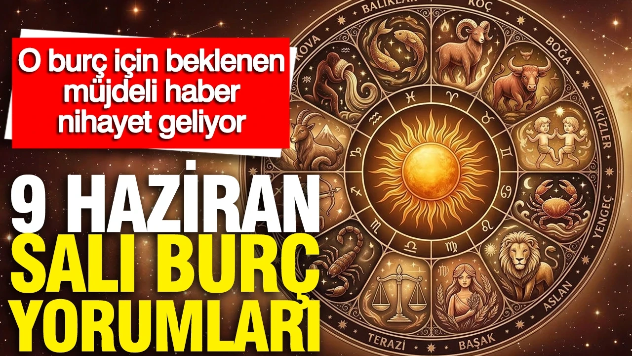 9 Haziran Salı günlük burç yorumları: O burç için beklenen müjdeli haber nihayet geliyor