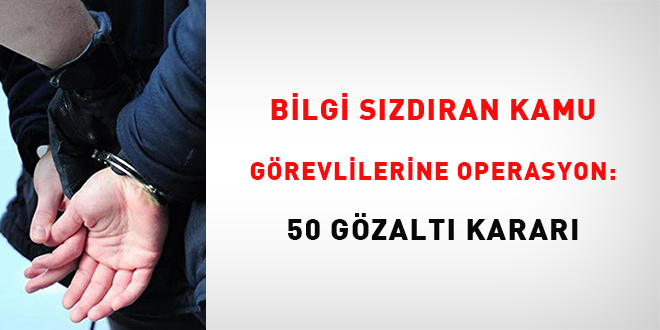 Bilgi sızdıran kamu görevlilerine operasyon: 50 gözaltı kararı