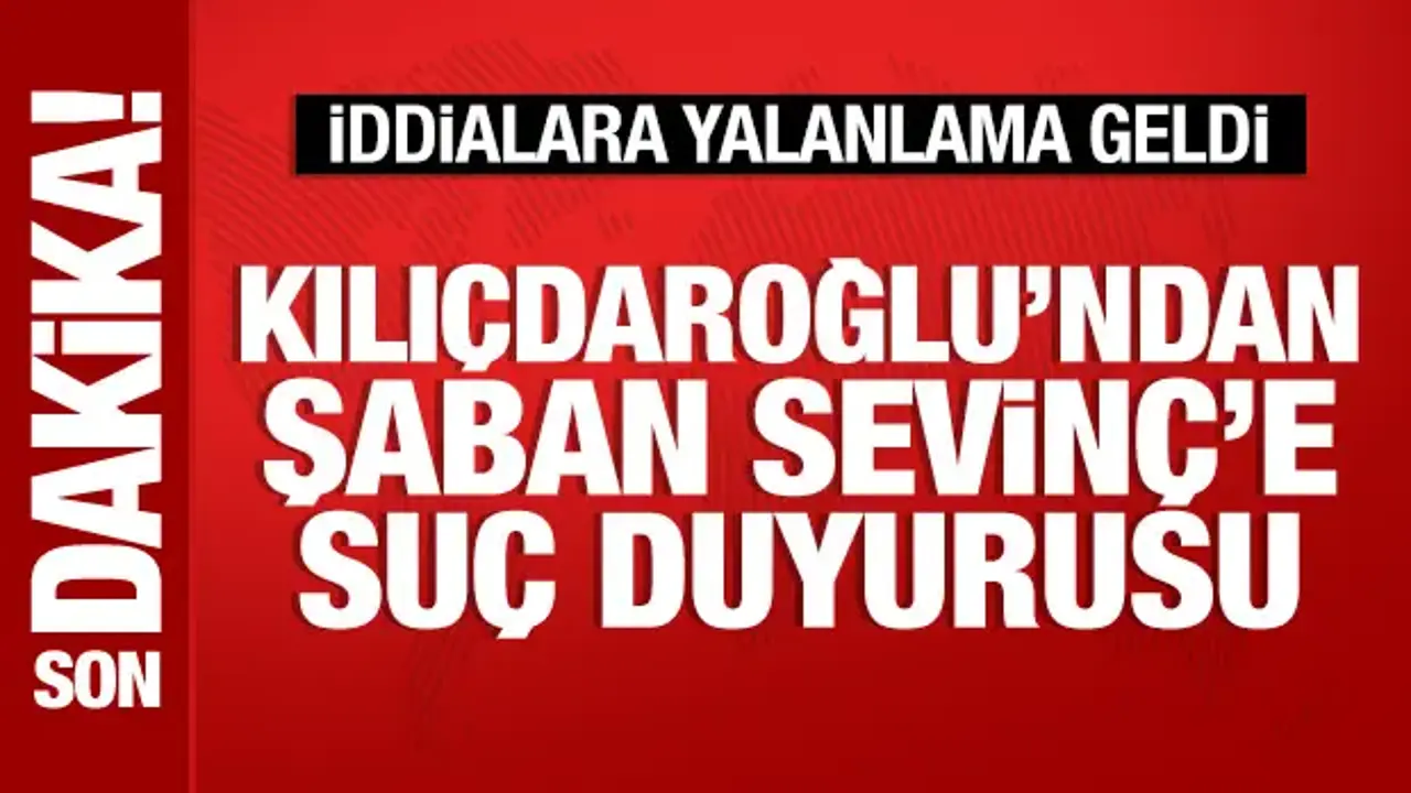 Kemal Kılıçdaroğlu'ndan Şaban Sevinç'e suç duyurusu