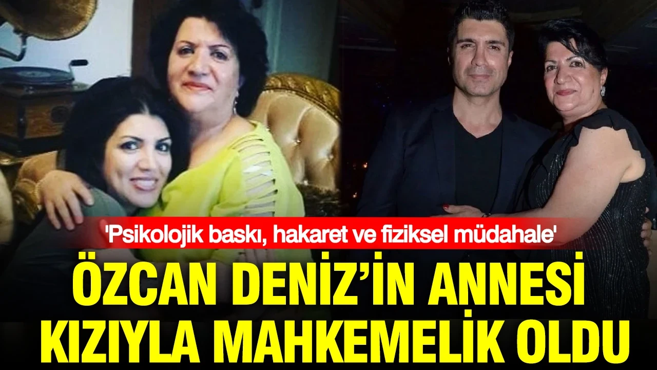 Özcan Deniz’in annesi kızıyla mahkemelik oldu: 'Psikolojik baskı, hakaret ve fiziksel müdahale'