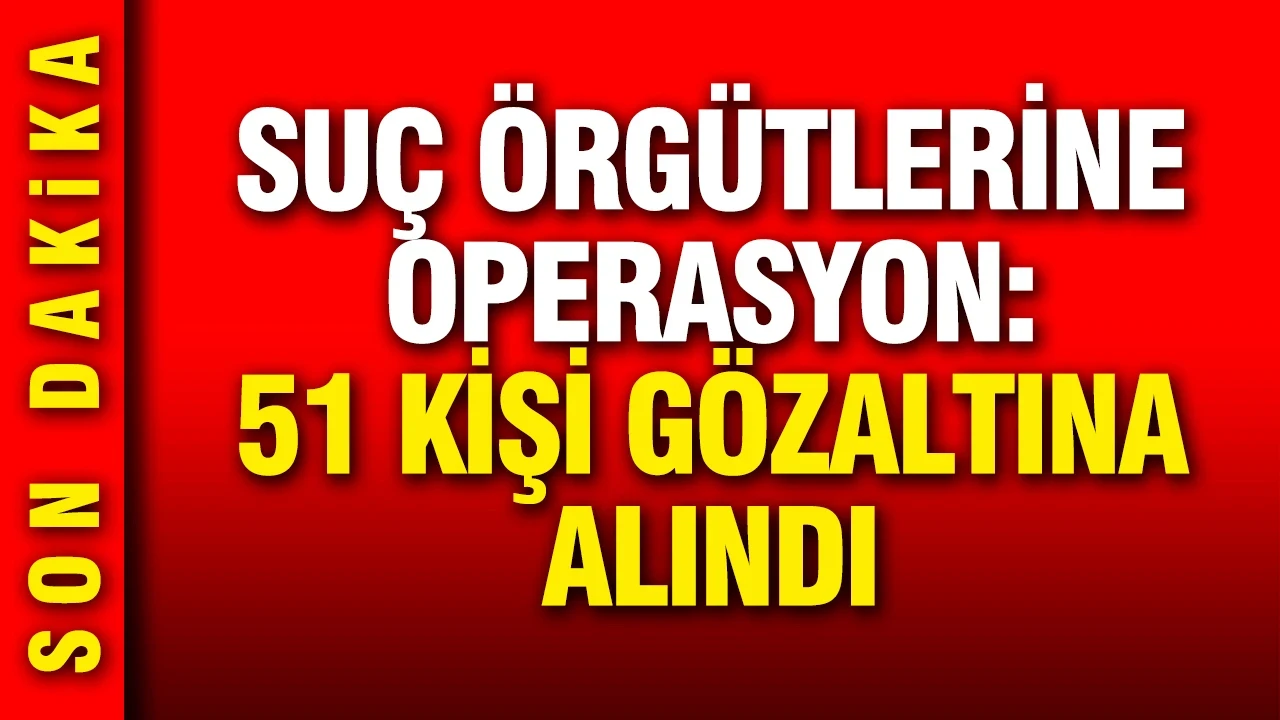 Organize suç örgütlerine operasyon: 51 kişi gözaltına alındı