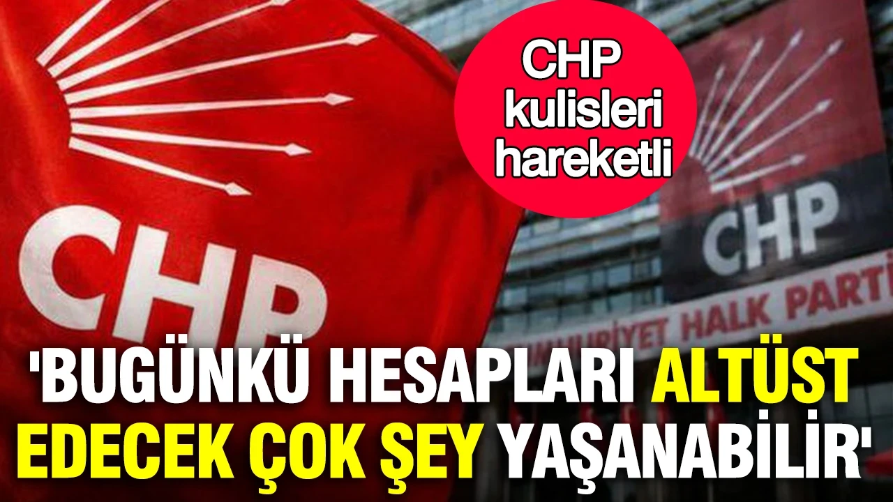 CHP kulisleri hareketli: 'Bugünkü hesapları altüst edecek çok şey yaşanabilir' iddiası