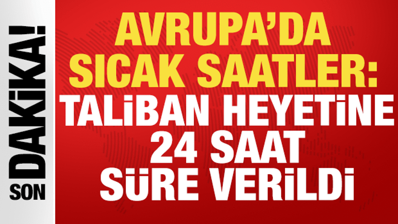 Avrupa'da sıcak saatler: Afganistan Talibanı heyetine 24 saat süre verildi