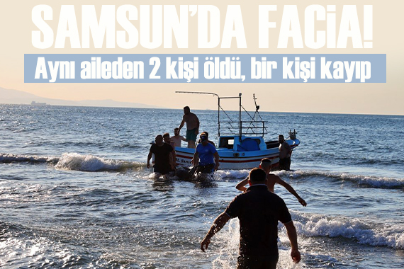Samsun'da facia! Aynı aileden 2 kişi öldü, bir kişi kayıp