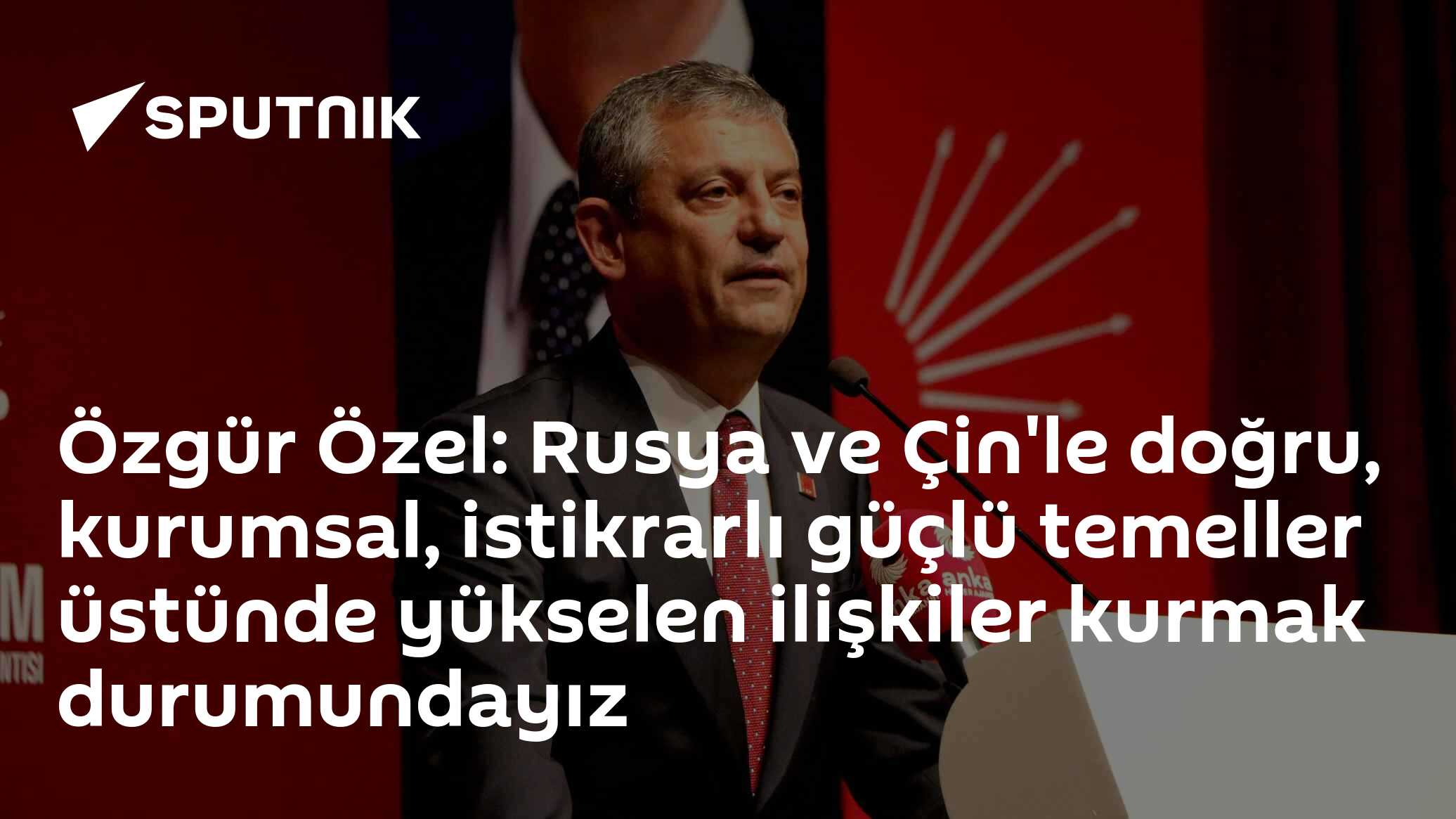 Özgür Özel: Rusya ve Çin'le doğru, kurumsal, istikrarlı güçlü temeller üstünde yükselen ilişkiler kurmak durumundayız