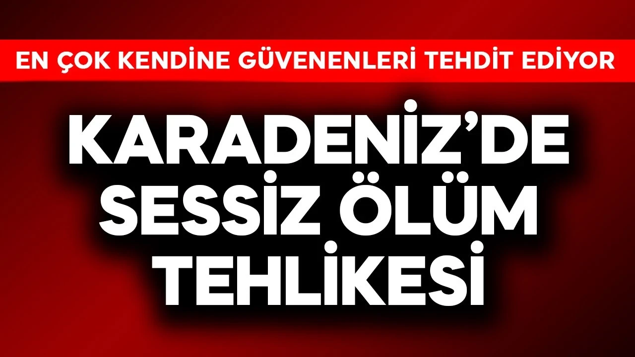 Karadeniz'de sessiz ölüm tehlikesi! En çok kendine güvenenleri tehdit ediyor