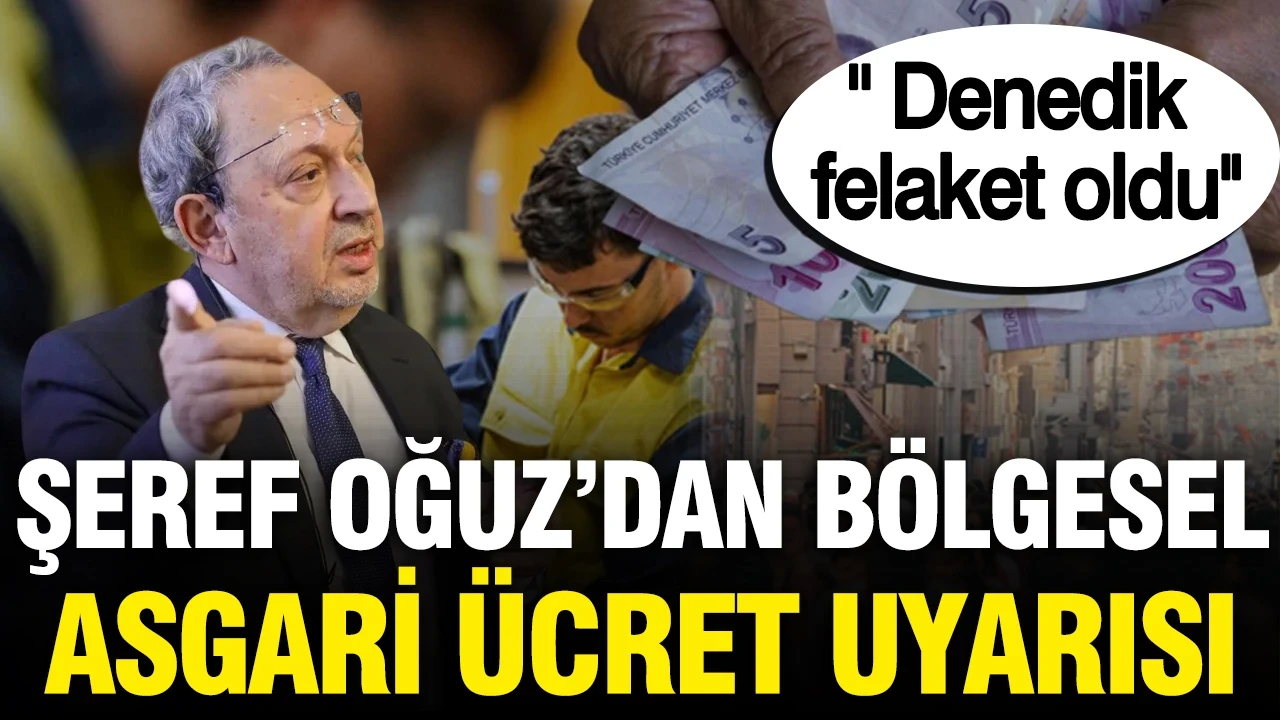 Şeref Oğuz'dan bölgesel asgari ücret uyarısı: ''Denedik felaket oldu''