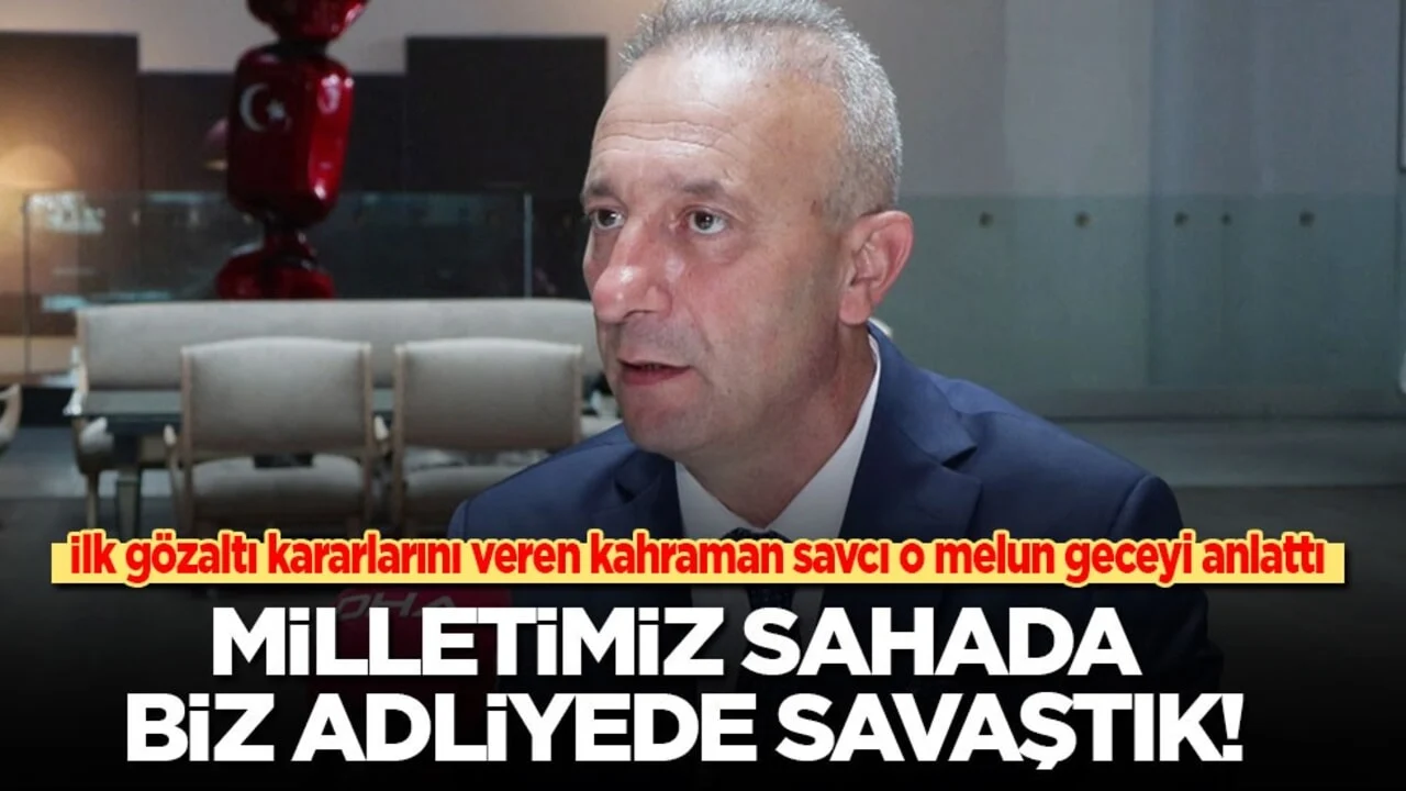 İlk gözaltı kararlarını veren kahraman savcı o melun geceyi anlattı: Milletimiz sahada biz adliyede savaştık!