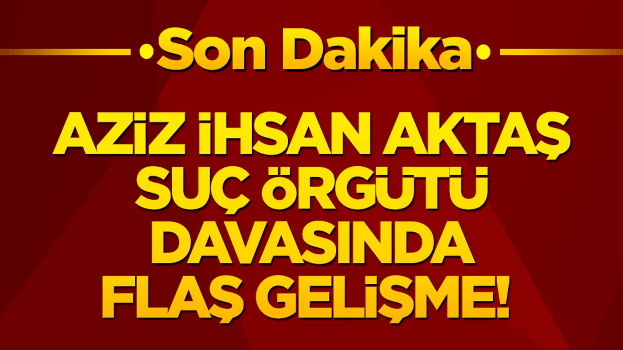 Aziz İhsan Aktaş Suç Örgütü davasında flaş gelişme!