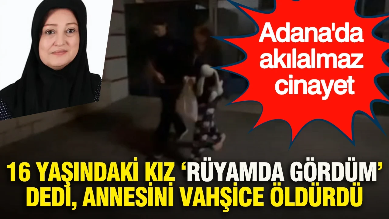 Adana'da akılalmaz cinayet: 16 yaşındaki kız rüyamda gördüm dedi, annesini vahşice öldürdü