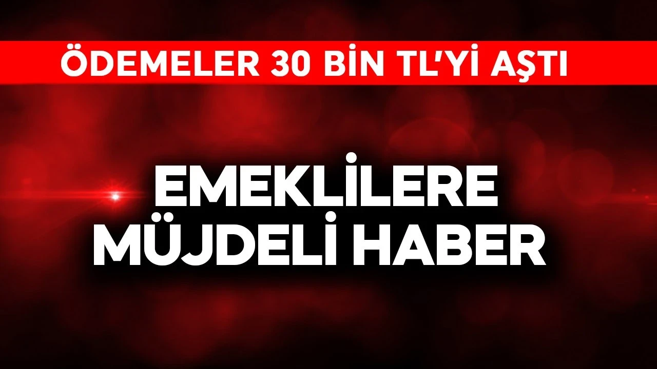 Emeklilere müjde! Ödemeler 30 bin TL'yi aştı