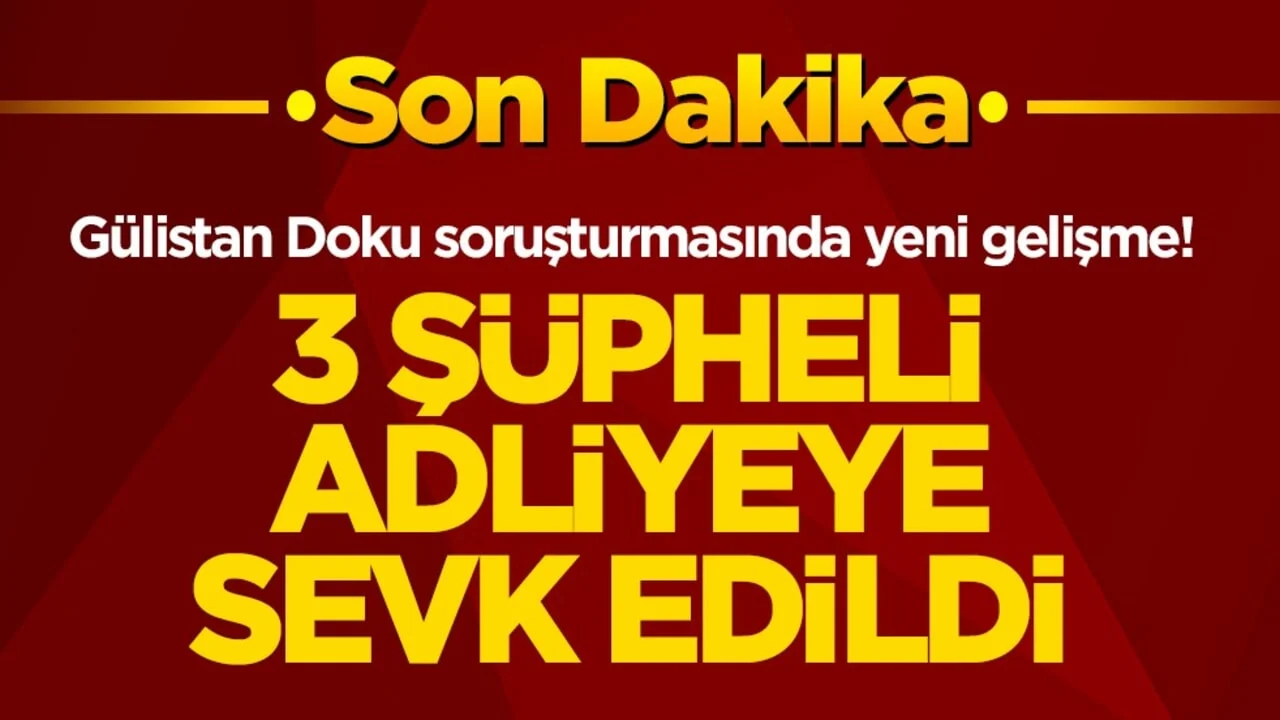 Gülistan Doku soruşturmasında yeni gelişme! 3 şüpheli adliyeye sevk edildi