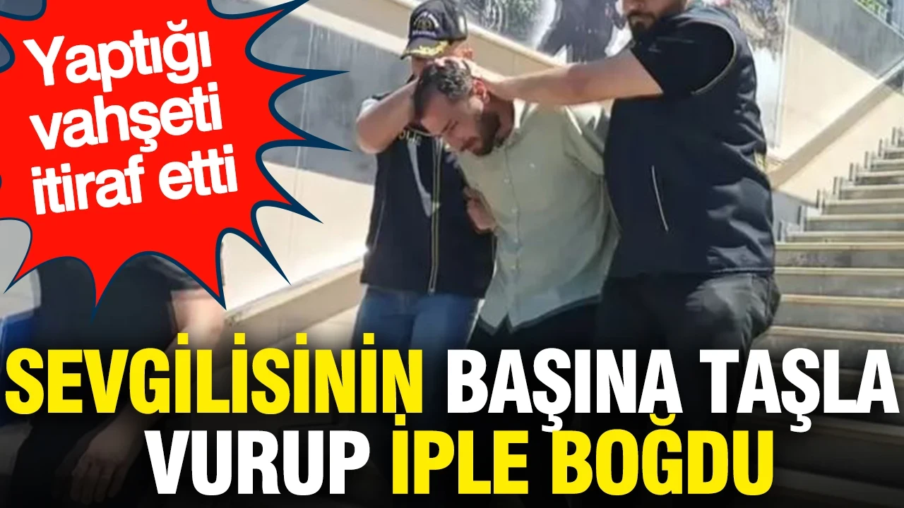 Sevgilisinin başına taşla vurup iple boğdu: Yaptığı vahşeti itiraf etti