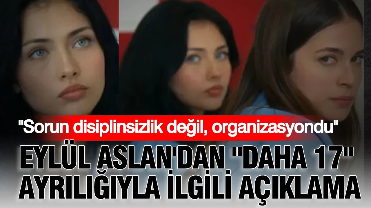 Eylül Aslan'dan "Daha 17" ayrılığıyla ilgili açıklama: "Sorun disiplinsizlik değil, organizasyondu"