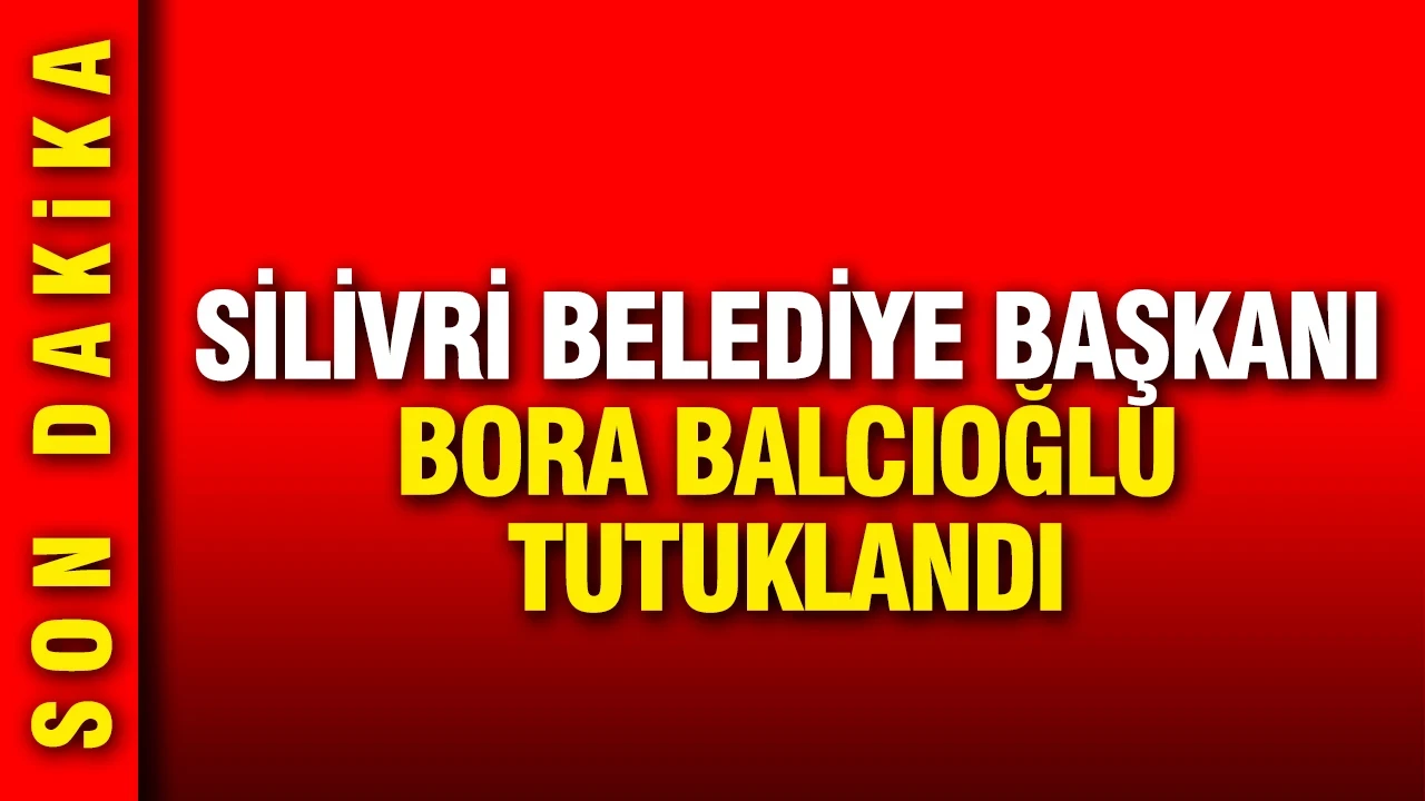 Silivri Belediye Başkanı Bora Balcıoğlu tutuklandı