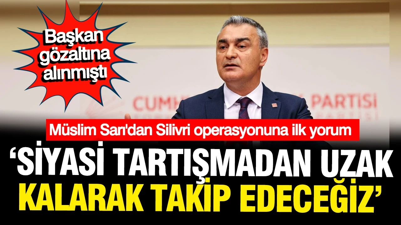 Müslim Sarı'dan Silivri Belediyesi'ne operasyona: siyasi tartışmalardan uzak olarak takip edeceğiz