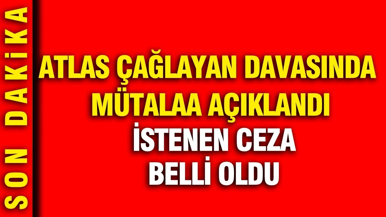'Atlas Çağlayan' davasında mütalaa açıklandı: İstenen ceza belli oldu