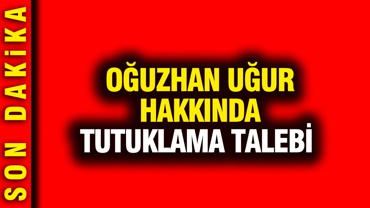 Oğuzhan Uğur hakkında tutuklama talebi
