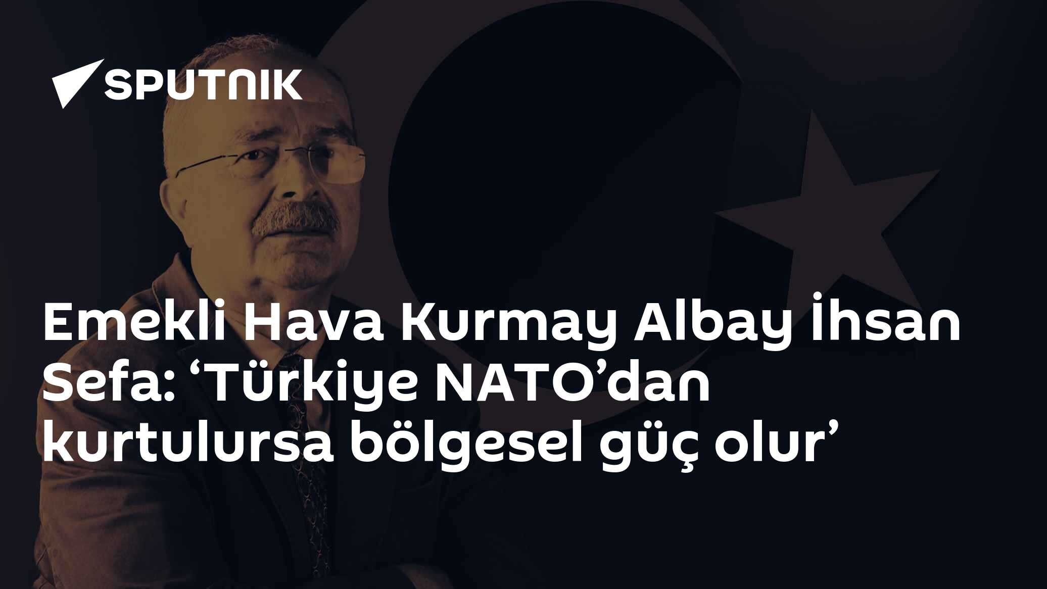 Emekli Hava Kurmay Albay İhsan Sefa: ‘Türkiye NATO’dan kurtulursa bölgesel güç olur’