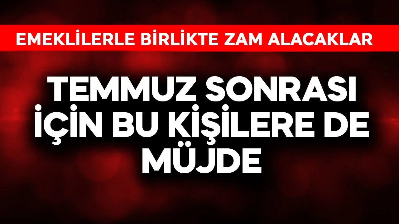 Temmuz sonrası için bu kişilere de müjde! Emeklilerle birlikte zam alacaklar