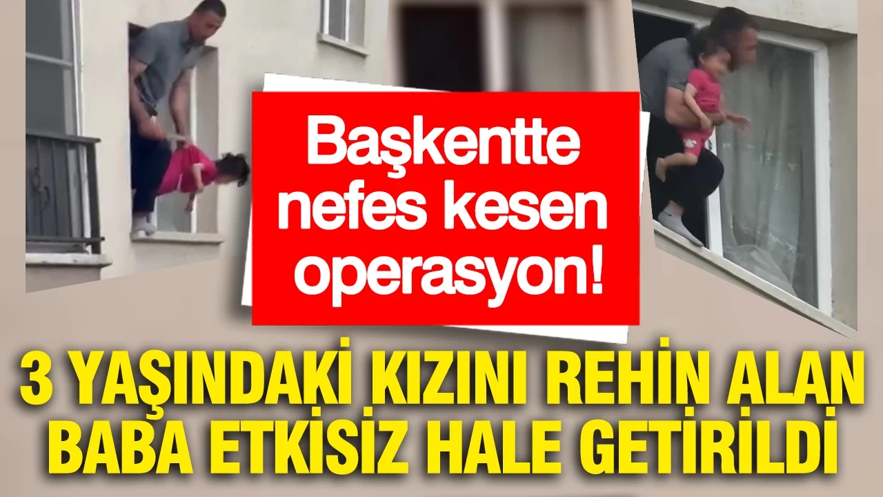 Başkentte nefes kesen operasyon: 3 yaşındaki kızını rehin alan baba etkisiz hale getirildi