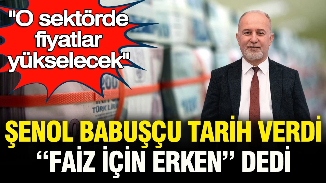 "O sektörde fiyatlar yükselecek”: Şenol Babuşçu tarih verdi, “faiz için çok erken" dedi