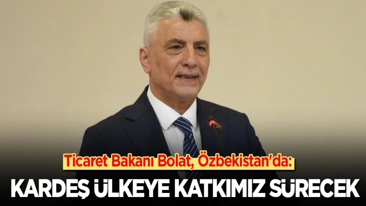 Ticaret Bakanı Bolat, Özbekistan'da: Kardeş ülkeye katkımız sürecek