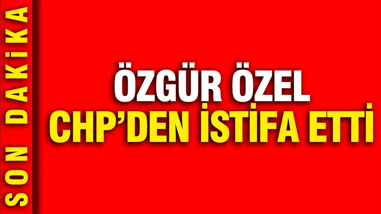 Özgür Özel CHP'den istifa etti