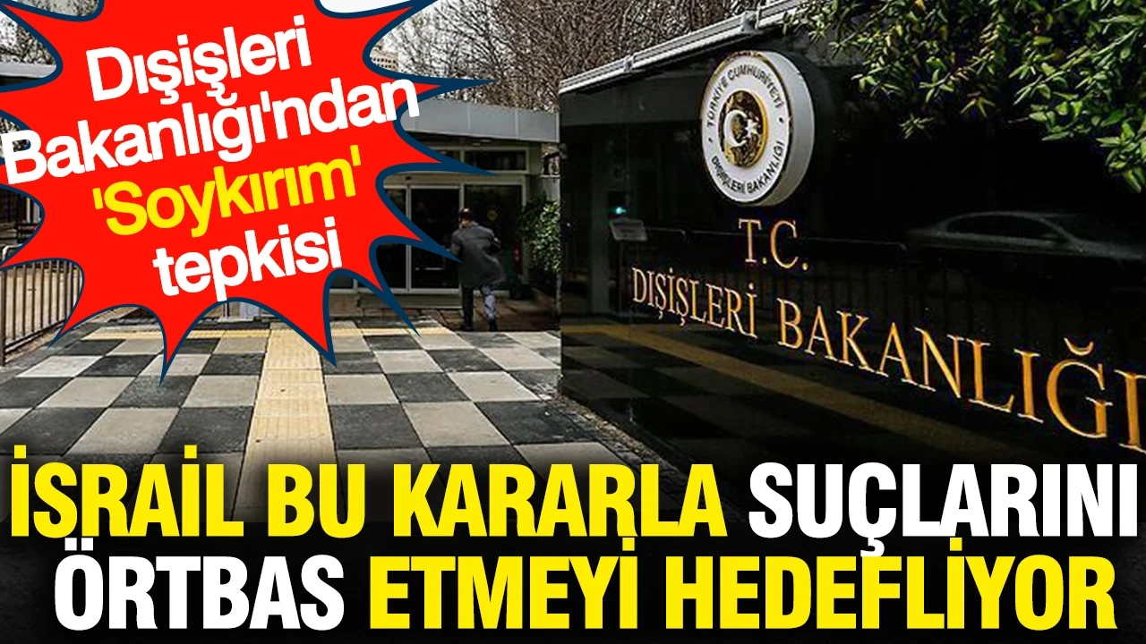 Dışişleri Bakanlığı'ndan 'Soykırım' tepkisi: İsrail bu kararla suçlarını örtbas etmeyi hedefliyor