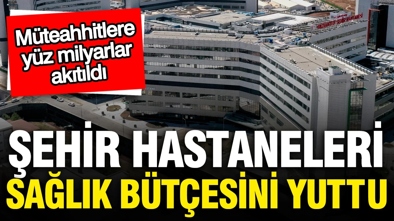 Şehir hastaneleri milyarlarca lirayı yuttu: Müteahhitlere 100 milyarlar, kansere 106 milyon verildi