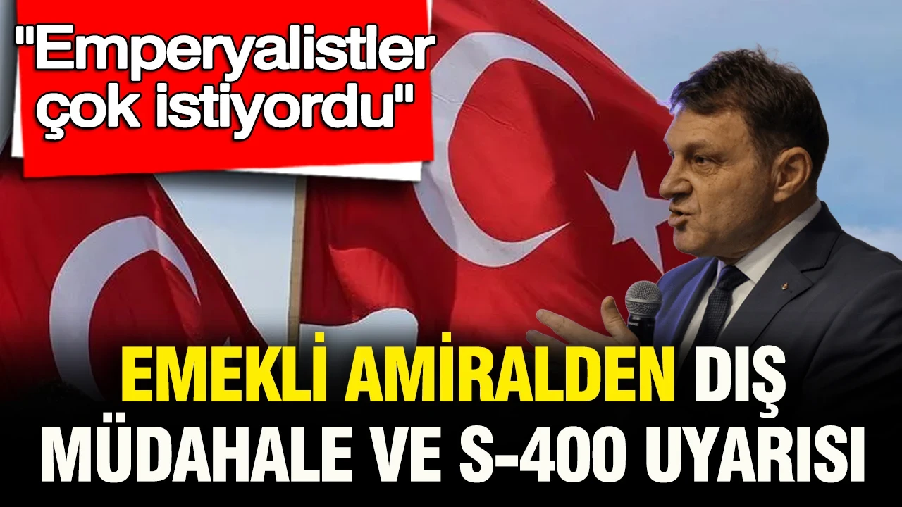 “Emperyalizm çok istiyordu”: Emekli amiral Türker Ertürk’ten S-400 ve dış müdahale uyarısı