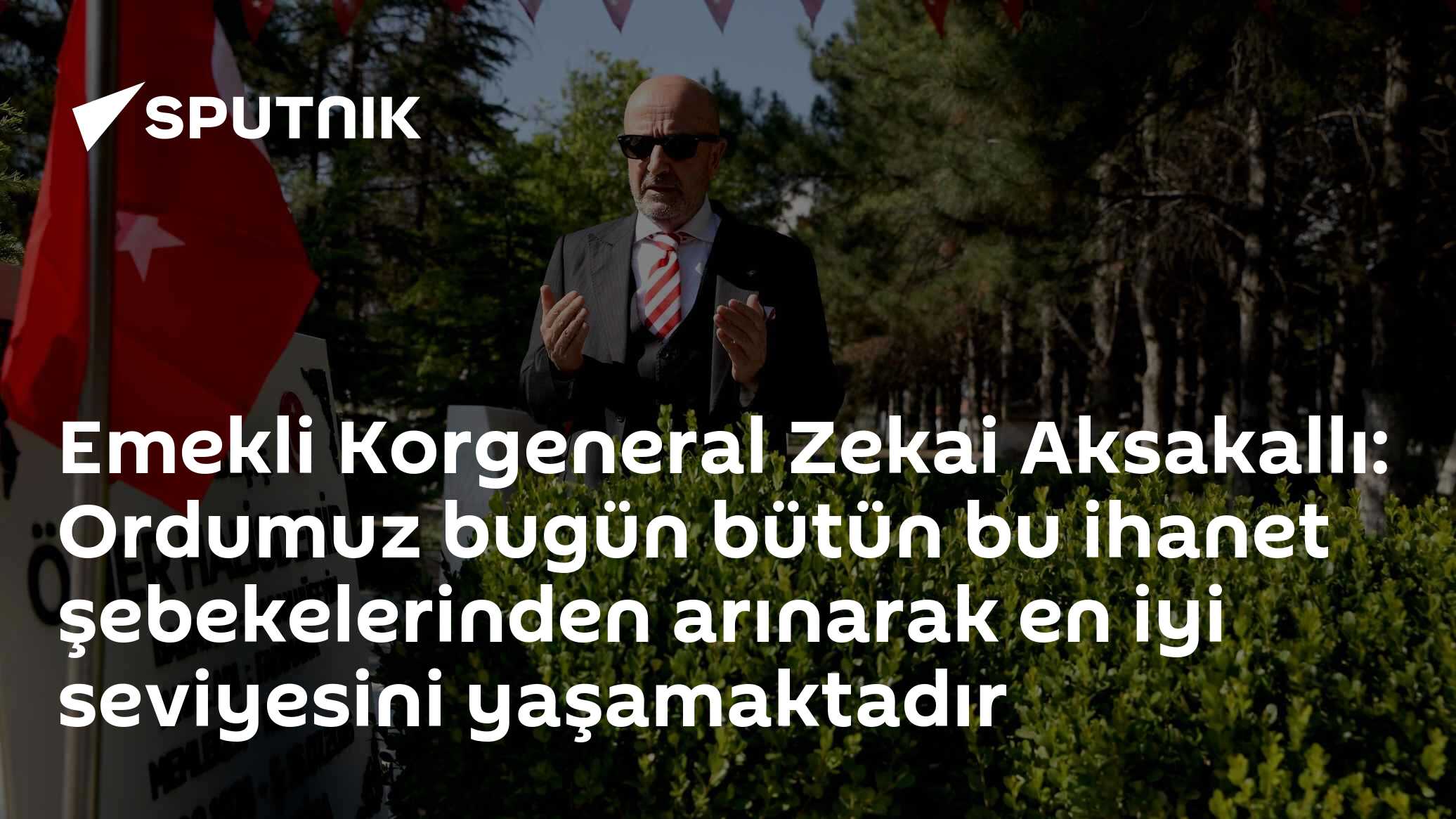 Emekli Korgeneral Zekai Aksakallı: Ordumuz bugün bütün bu ihanet şebekelerinden arınarak en iyi seviyesini yaşamaktadır