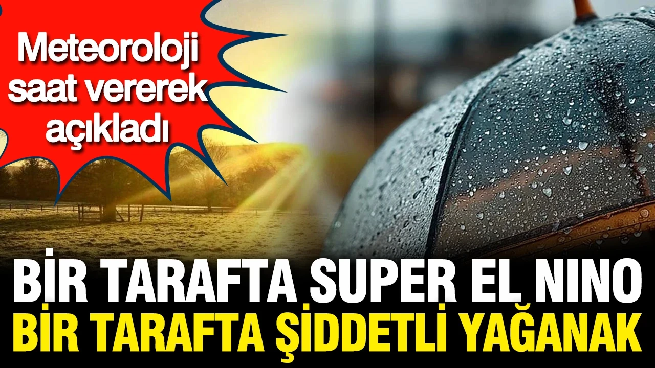 Meteoroloji saat vererek il il açıkladı: Gök gürültülü sağanak ve Super El Nino geliyor