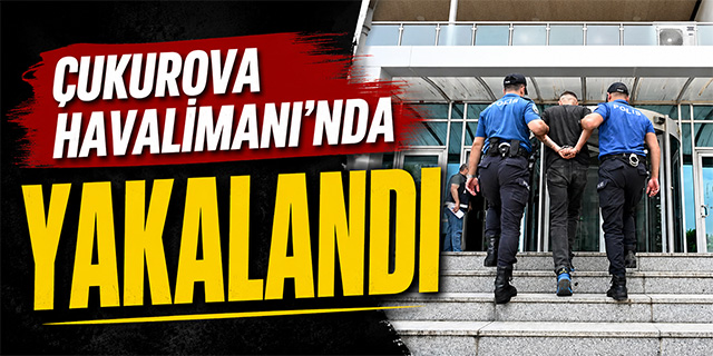 Çukurova Havalimanı'nda yakalandı
