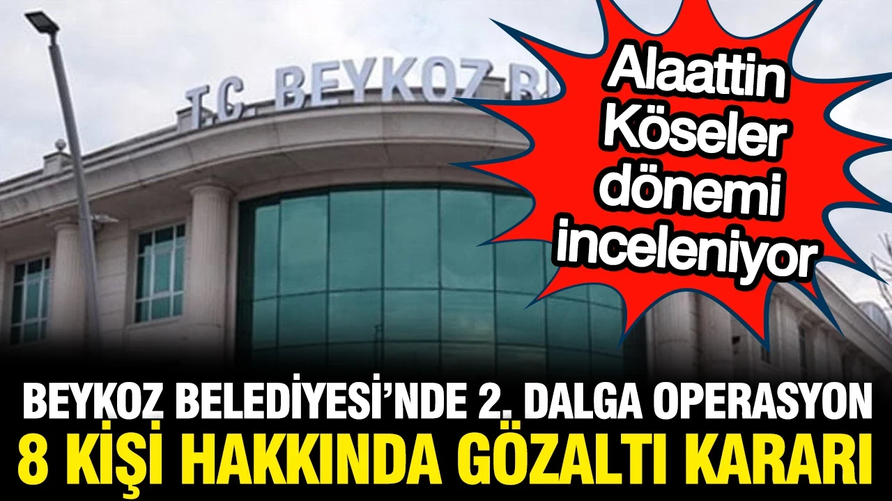 Beykoz Belediyesi'ne 2. dalga operasyon: 8 kişi hakkında gözaltı kararı