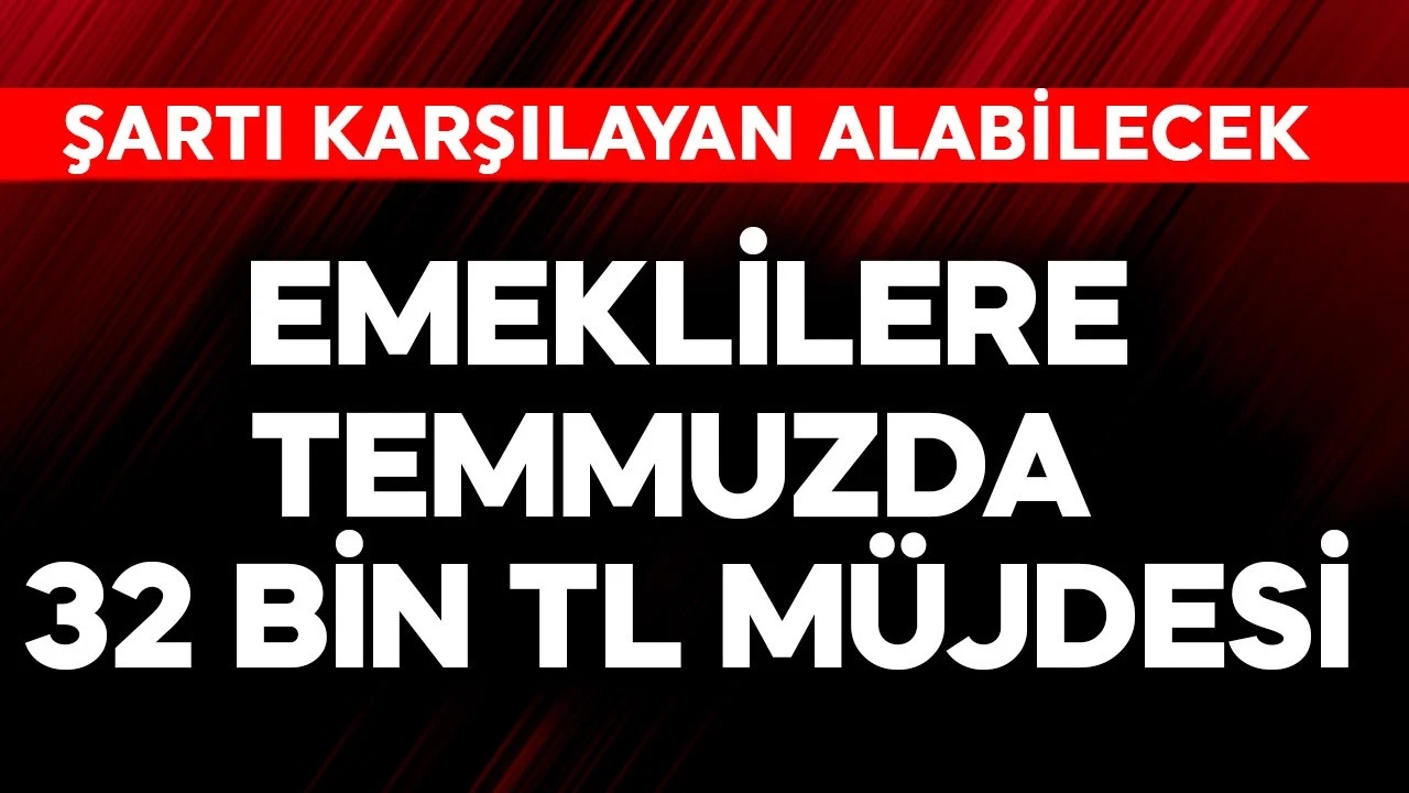 Emeklilere temmuzda 32 bin TL müjdesi