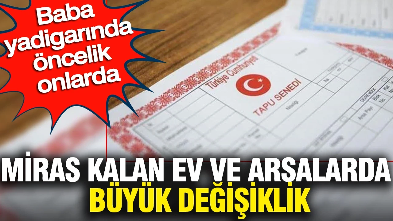 Miras kalan ev ve arsalarda büyük değişiklik: Baba yadigarında öncelik onlarda