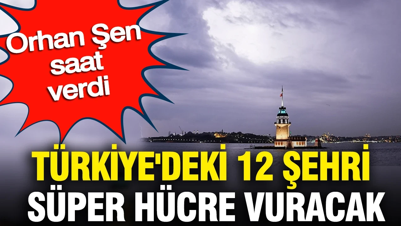 Türkiye'deki 12 şehri süper hücre vuracak: Orhan Şen saat verdi