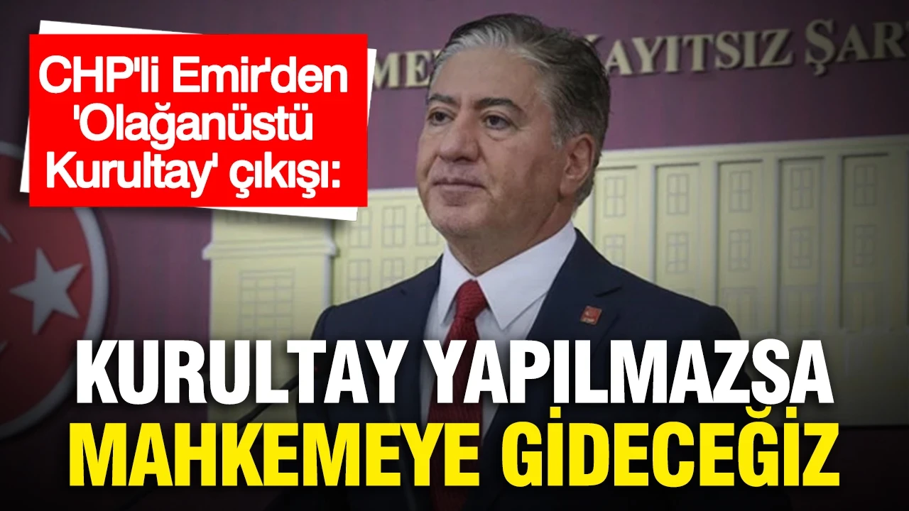 CHP'li Emir'den 'Olağanüstü Kurultay' çıkışı: "Kurultay yapılmazsa mahkemeye gideceğiz"