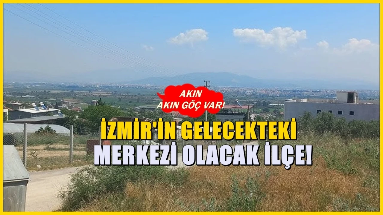 Görülmemiş göç akını! 10 yıla İzmir'in yeni merkezi olacak ilçe