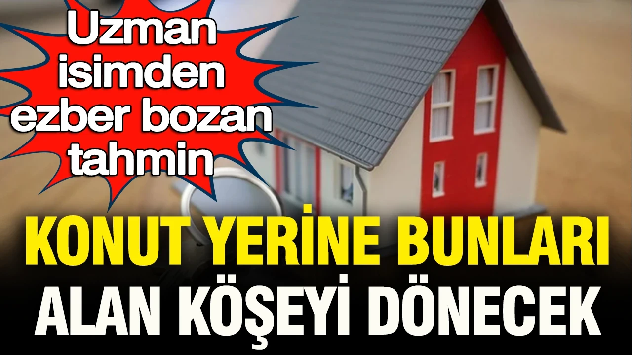 Uzman isimden ezber bozan tahmin: Konut yerine bunları alan köşeyi dönecek