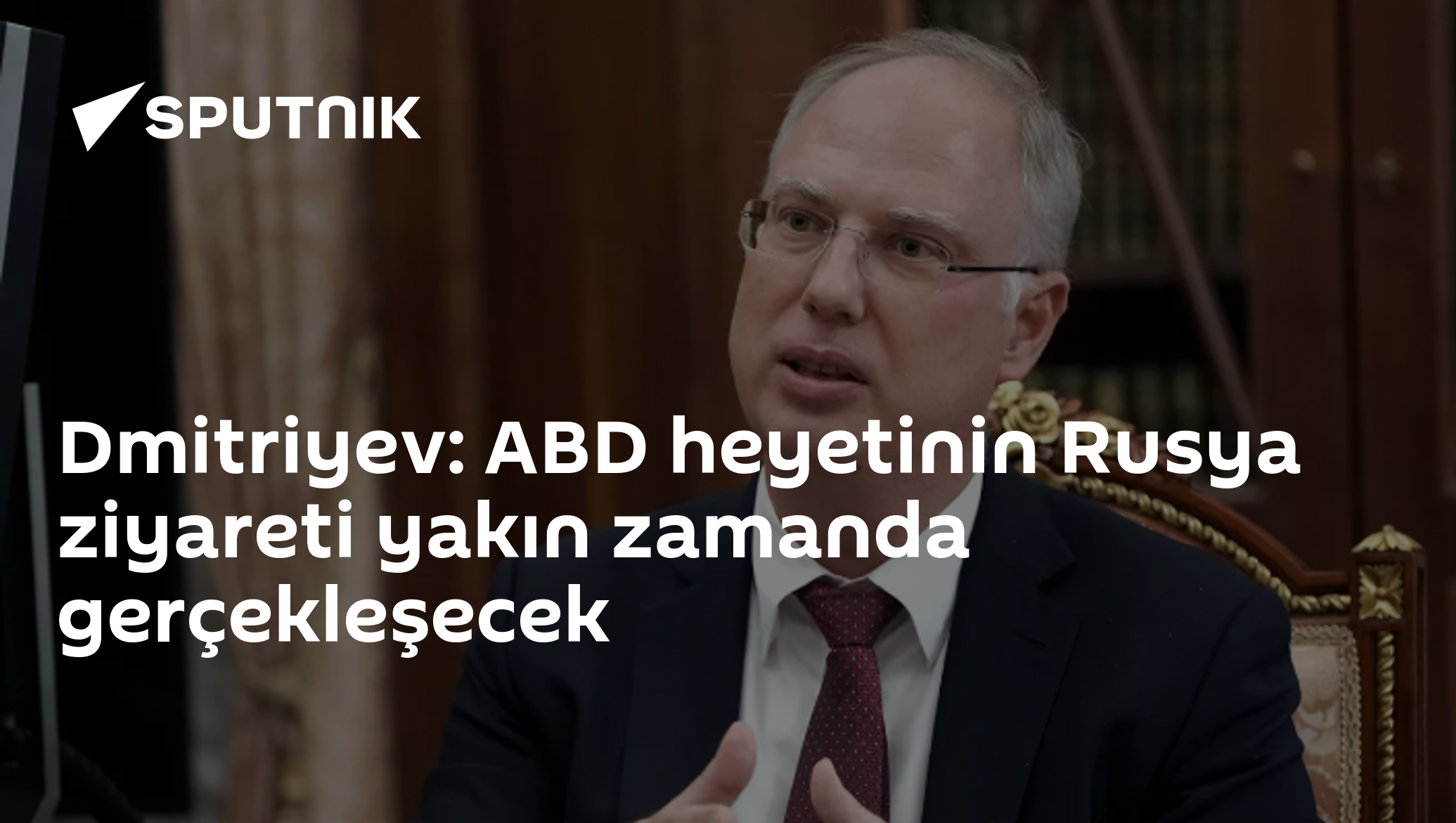Dmitriyev: ABD heyetinin Rusya ziyareti yakın zamanda gerçekleşecek