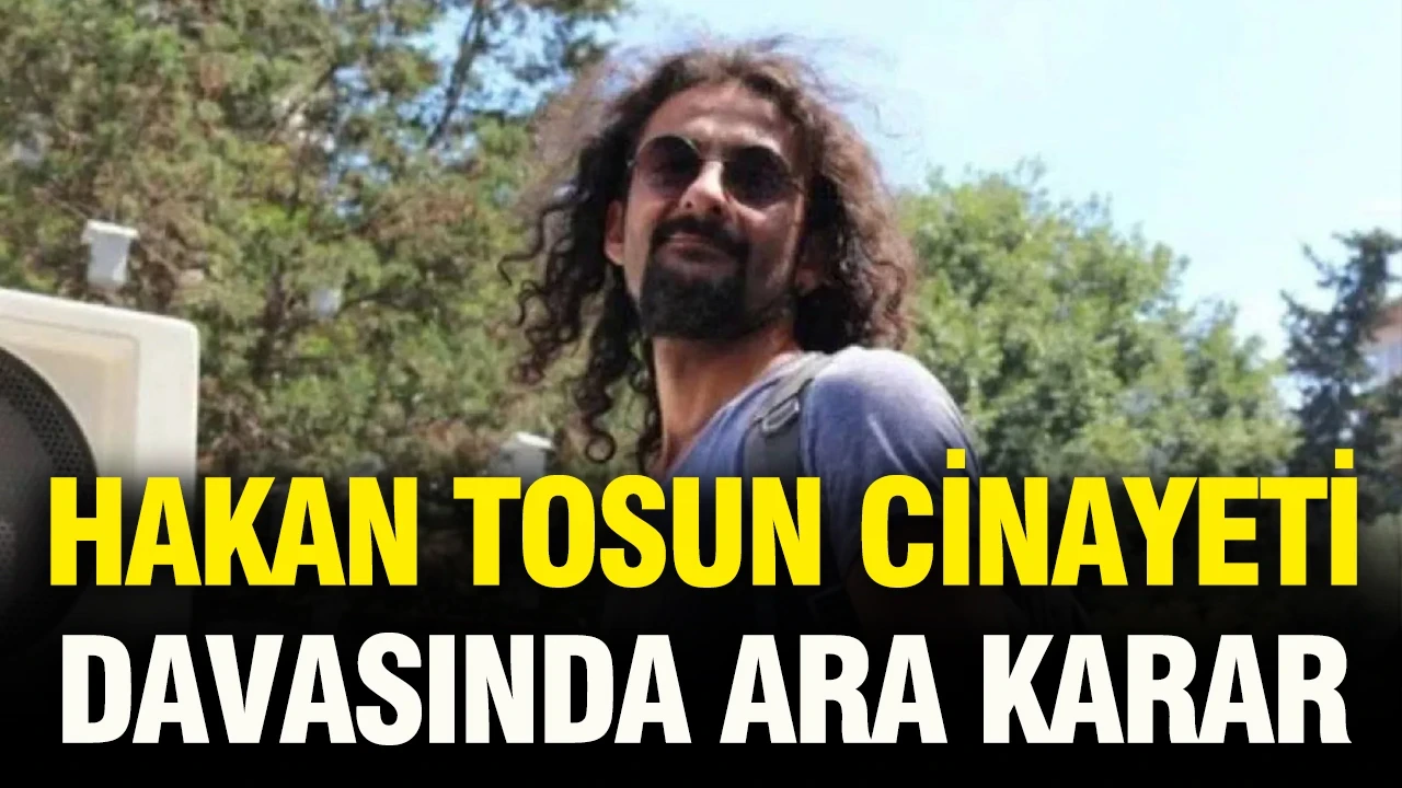 Gazeteci Hakan Tosun cinayeti davasında ara karar