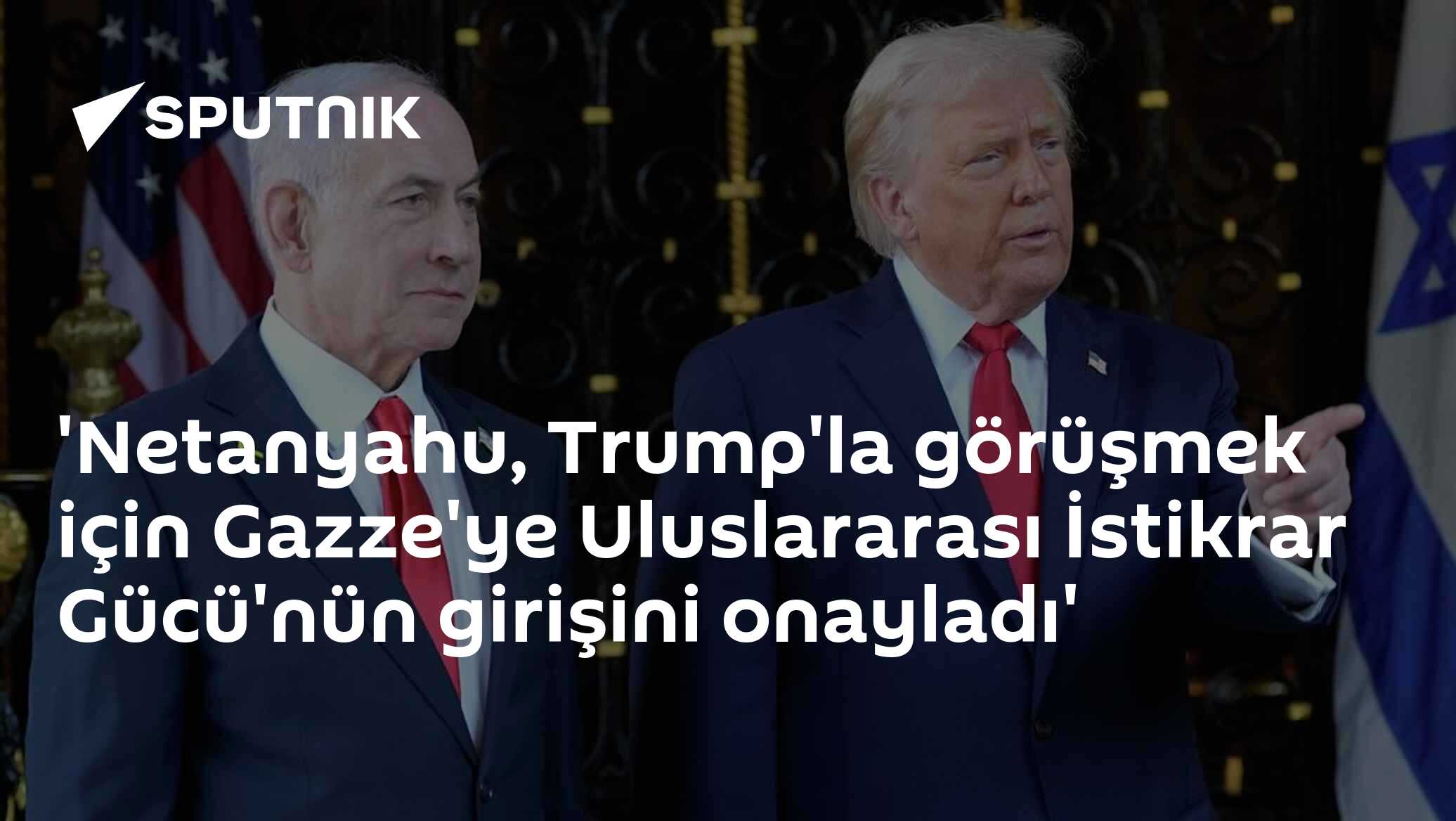 'Netanyahu, Trump'la görüşmek için Gazze'ye Uluslararası İstikrar Gücü'nün girişini onayladı'