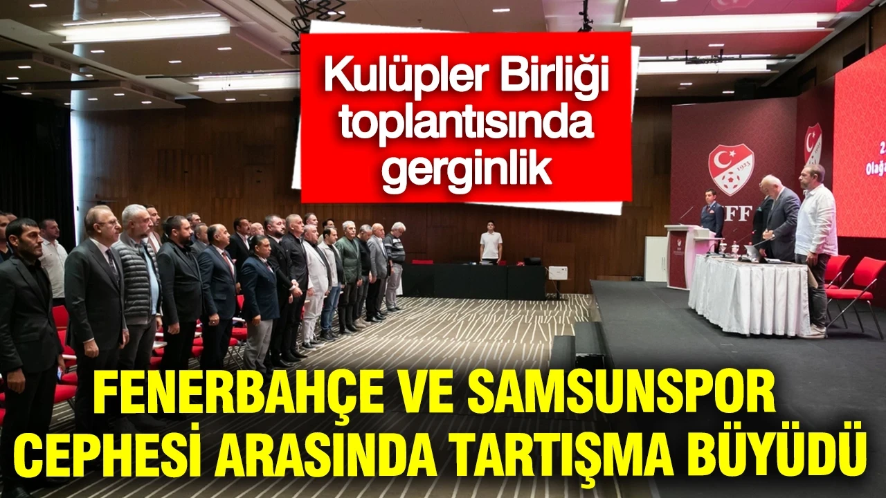 Kulüpler Birliği toplantısında gerginlik: Fenerbahçe ve Samsunspor cephesi arasında tartışma büyüdü