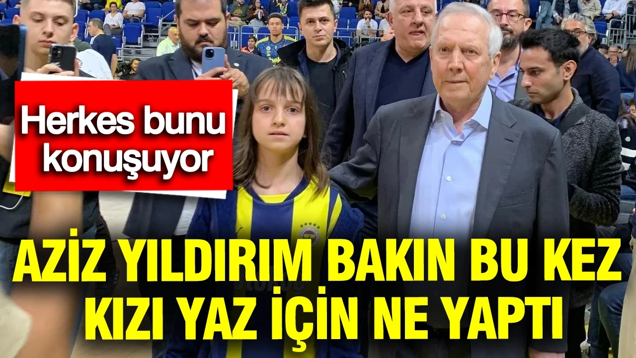 Aziz Yıldırım bakın bu kez kızı Yaz için ne yaptı: Herkes bunu konuşuyor