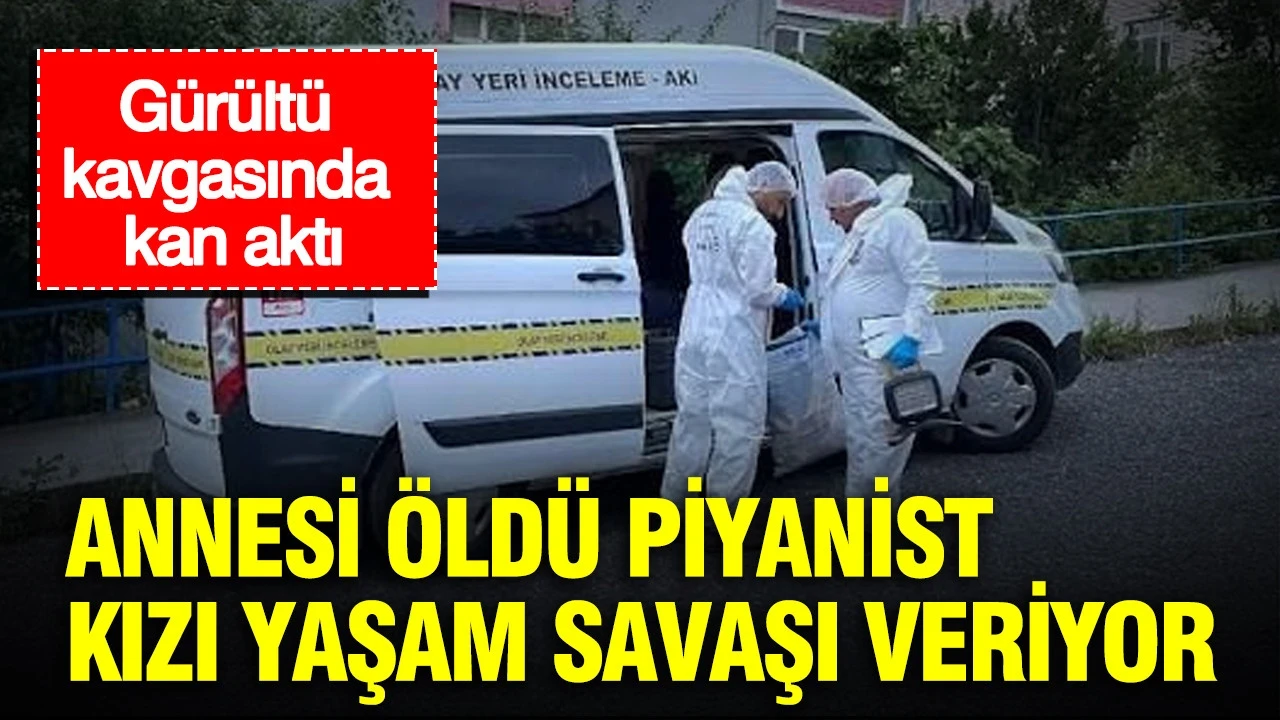 Gürültü kavgasında kan aktı: Annesi öldü piyanist sanatçı kızı yaşam savaşı veriyor
