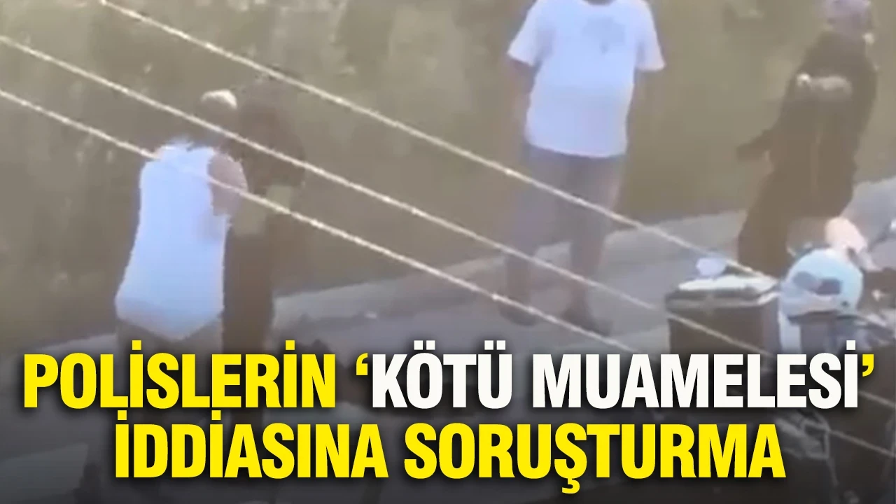 Polislerin ‘kötü muamelesi’ iddiasına soruşturma