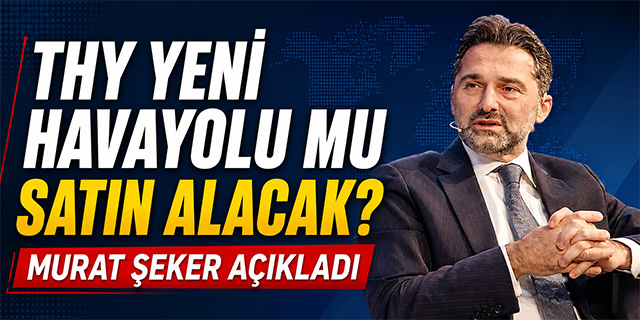 THY Yeni Havayolu mu Satın Alacak? Murat Şeker Açıkladı