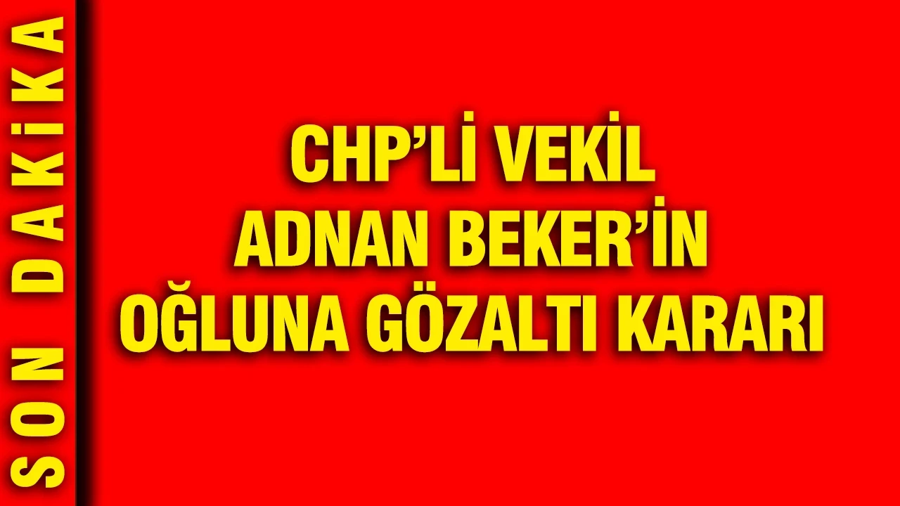 CHP’li vekil Adnan Beker’in oğluna gözaltı kararı